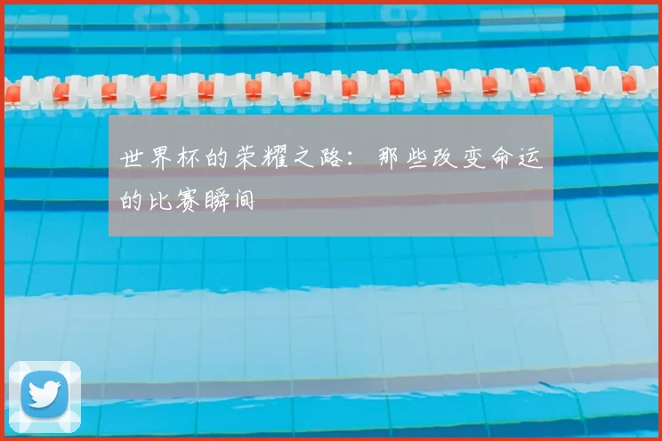 世界杯的荣耀之路：那些改变命运的比赛瞬间