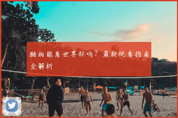 酷狗能看世界杯吗?最新观看指南全解析