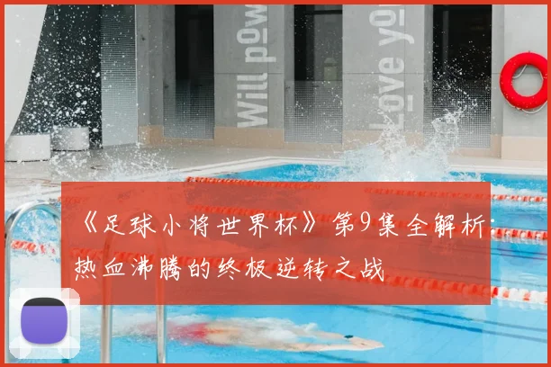 《足球小将世界杯》第9集全解析:热血沸腾的终极逆转之战