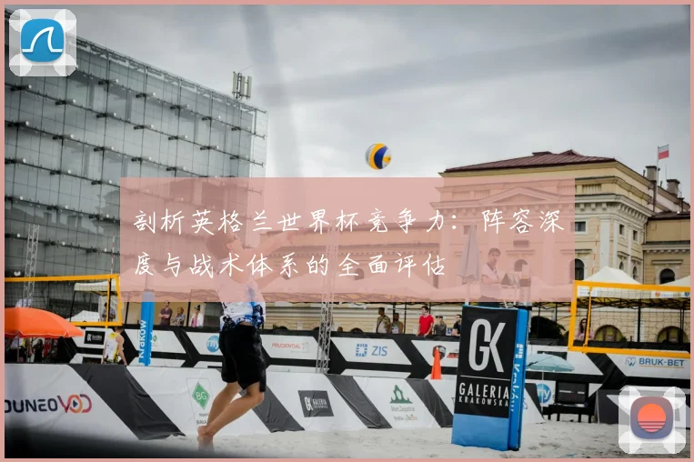 剖析英格兰世界杯竞争力：阵容深度与战术体系的全面评估