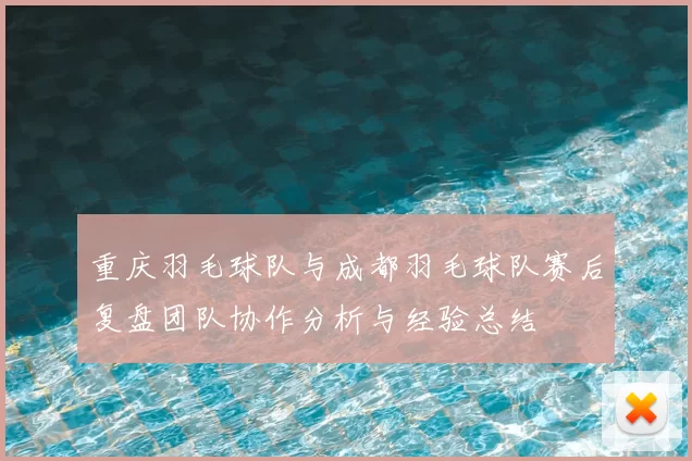 重庆羽毛球队与成都羽毛球队赛后复盘团队协作分析与经验总结