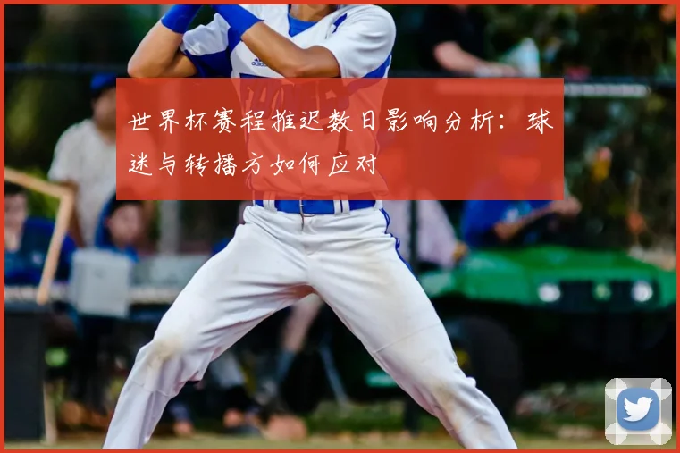 世界杯赛程推迟数日影响分析:球迷与转播方如何应对