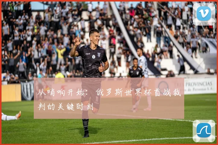 从哨响开始:俄罗斯世界杯首战裁判的关键时刻