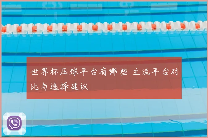 世界杯压球平台有哪些 主流平台对比与选择建议