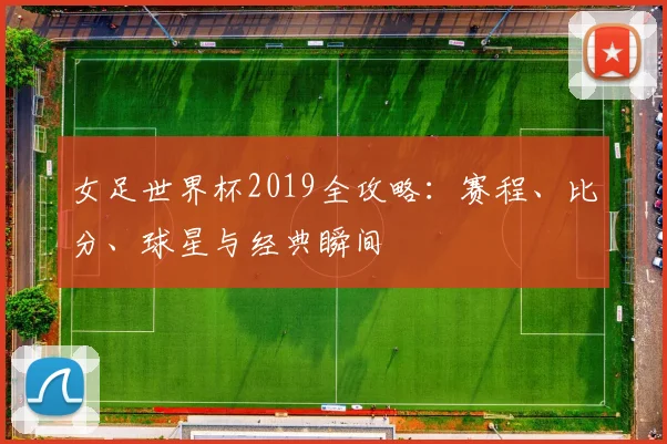 女足世界杯2019全攻略:赛程、比分、球星与经典瞬间