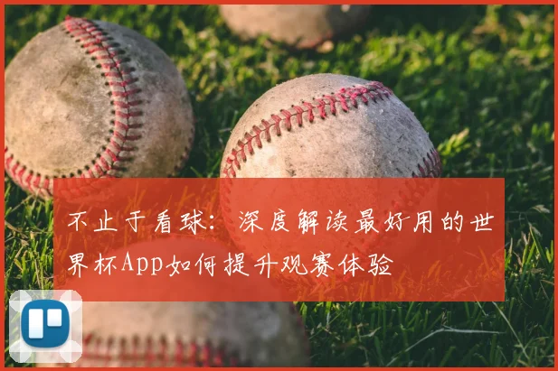 不止于看球:深度解读最好用的世界杯App如何提升观赛体验