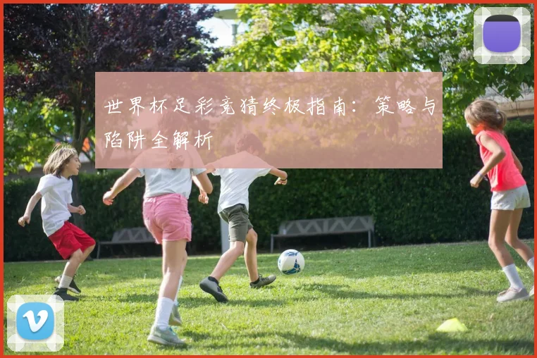 世界杯足彩竞猜终极指南:策略与陷阱全解析