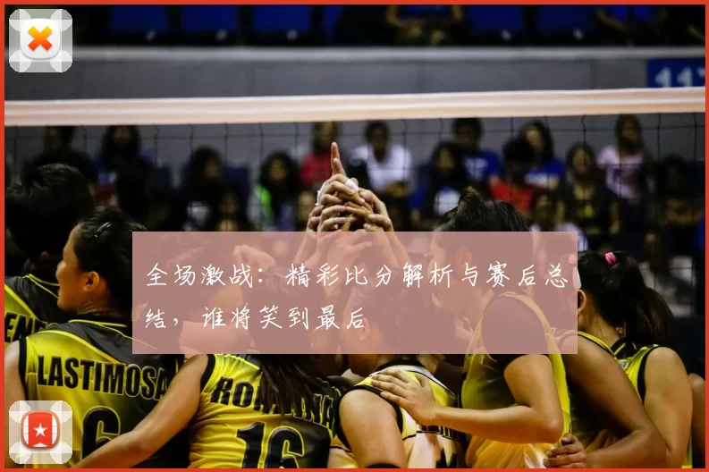 全场激战：精彩比分解析与赛后总结，谁将笑到最后