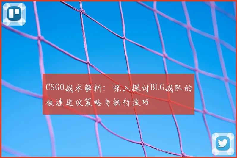 CSGO战术解析：深入探讨BLG战队的快速进攻策略与执行技巧