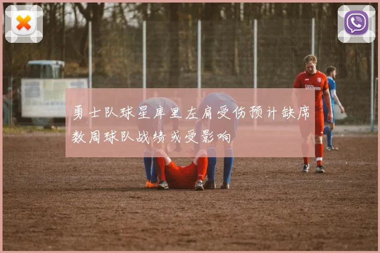 勇士队球星库里左肩受伤预计缺席数周球队战绩或受影响