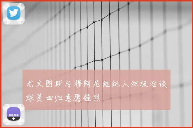 尤文图斯与穆阿尼经纪人积极洽谈球员回归意愿强烈