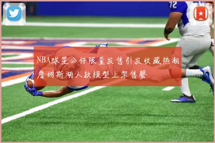 NBA球星公仔限量发售引发收藏热潮詹姆斯湖人款模型上架售罄