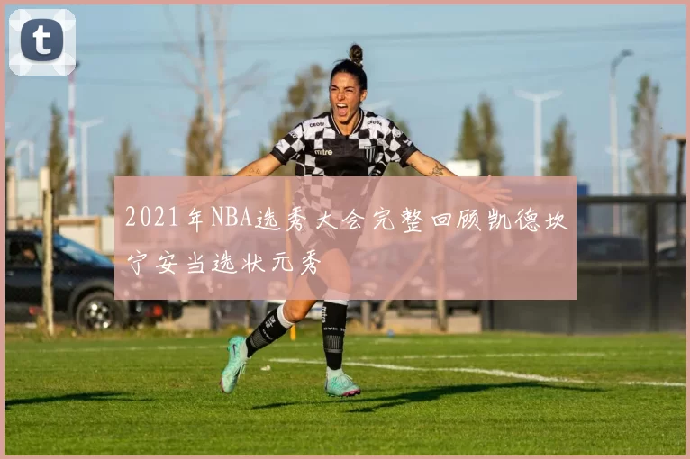 2021年NBA选秀大会完整回顾凯德坎宁安当选状元秀
