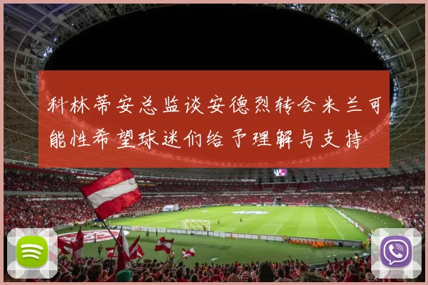 科林蒂安总监谈安德烈转会米兰可能性希望球迷们给予理解与支持