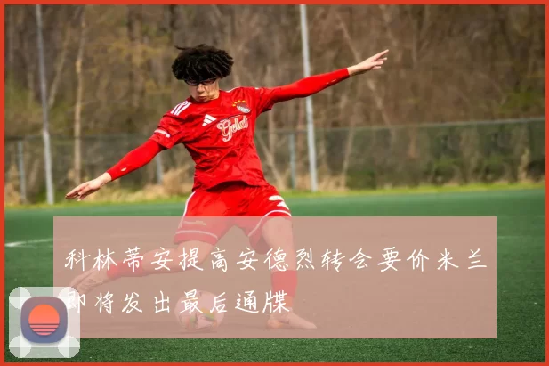 科林蒂安提高安德烈转会要价米兰即将发出最后通牒