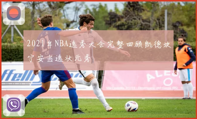 2021年NBA选秀大会完整回顾凯德坎宁安当选状元秀