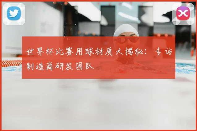 世界杯比赛用球材质大揭秘：专访制造商研发团队