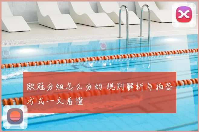 欧冠分组怎么分的 规则解析与抽签方式一文看懂