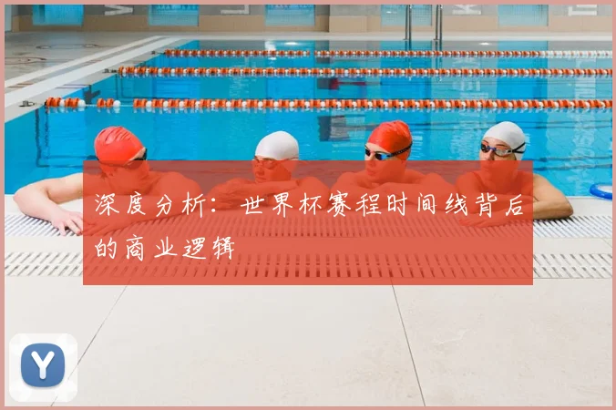 深度分析：世界杯赛程时间线背后的商业逻辑