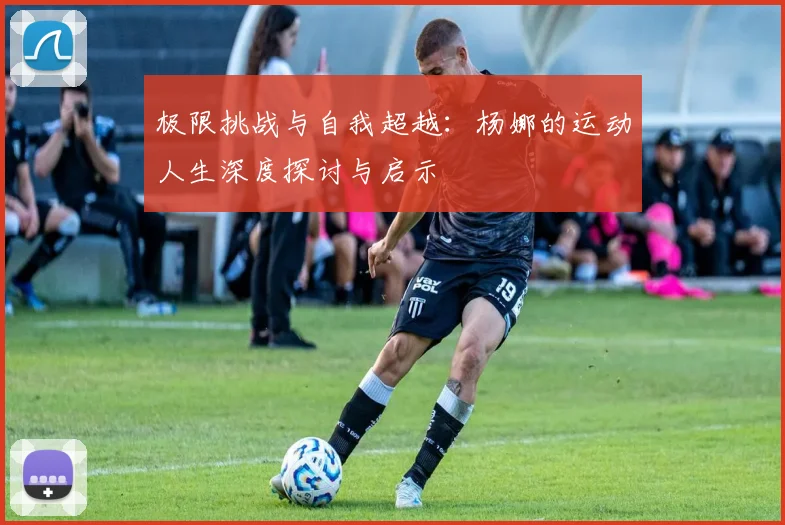 极限挑战与自我超越:杨娜的运动人生深度探讨与启示