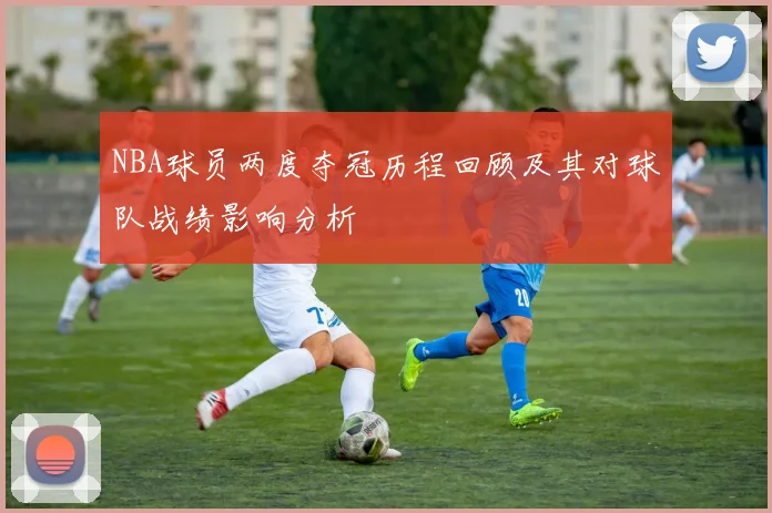 NBA球员两度夺冠历程回顾及其对球队战绩影响分析