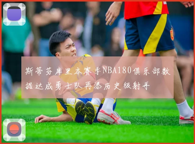 斯蒂芬库里本赛季NBA180俱乐部数据达成勇士队再添历史级射手