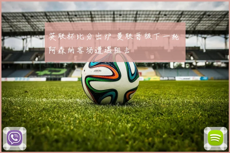 英联杯比分出炉 曼联晋级下一轮 阿森纳客场遭遇阻击