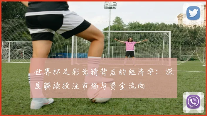 世界杯足彩竞猜背后的经济学：深度解读投注市场与资金流向