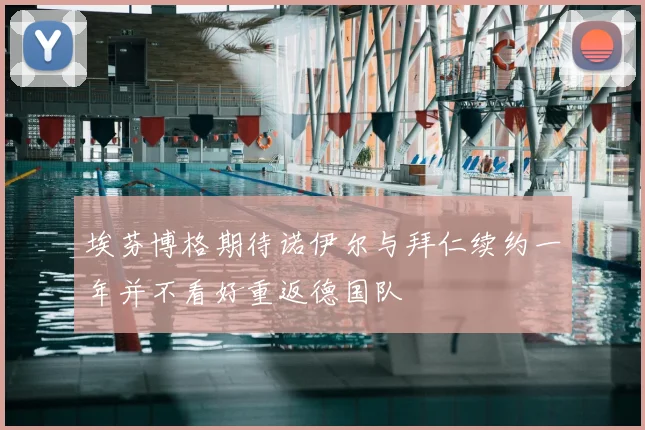 埃芬博格期待诺伊尔与拜仁续约一年并不看好重返德国队