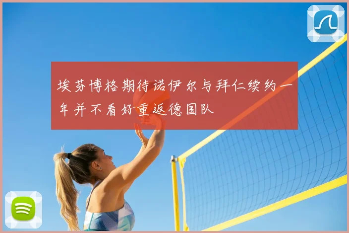 埃芬博格期待诺伊尔与拜仁续约一年并不看好重返德国队