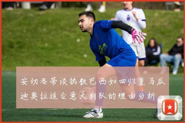 安切洛蒂谈执教巴西如回归皇马瓜迪奥拉适合意大利队的理由分析