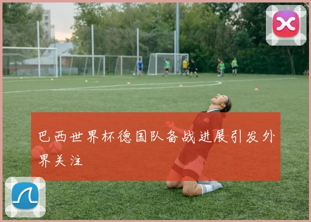 巴西世界杯德国队备战进展引发外界关注