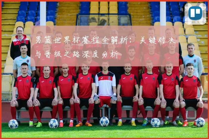 男篮世界杯赛程全解析：关键对决与晋级之路深度分析