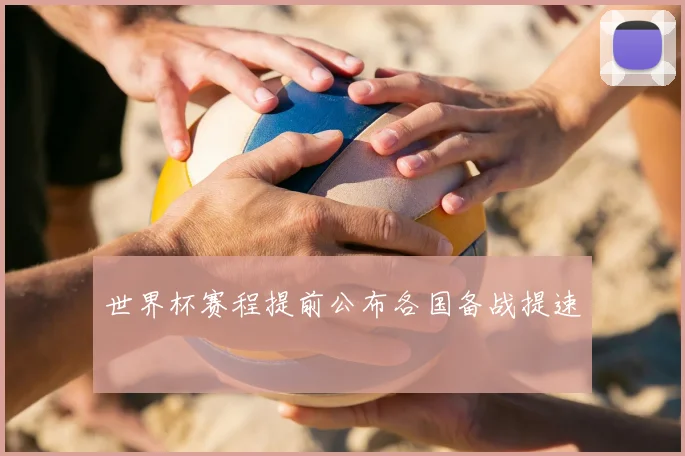 世界杯赛程提前公布各国备战提速