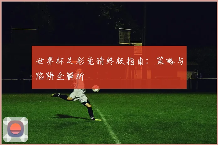 世界杯足彩竞猜终极指南：策略与陷阱全解析