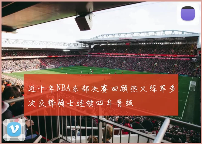 近十年NBA东部决赛回顾热火绿军多次交锋骑士连续四年晋级