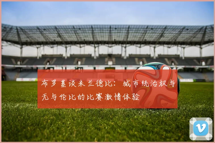 布罗基谈米兰德比:城市统治权与无与伦比的比赛激情体验