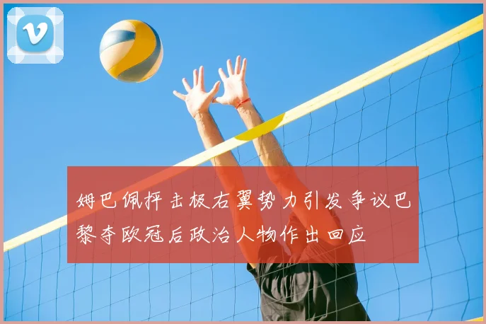 姆巴佩抨击极右翼势力引发争议巴黎夺欧冠后政治人物作出回应