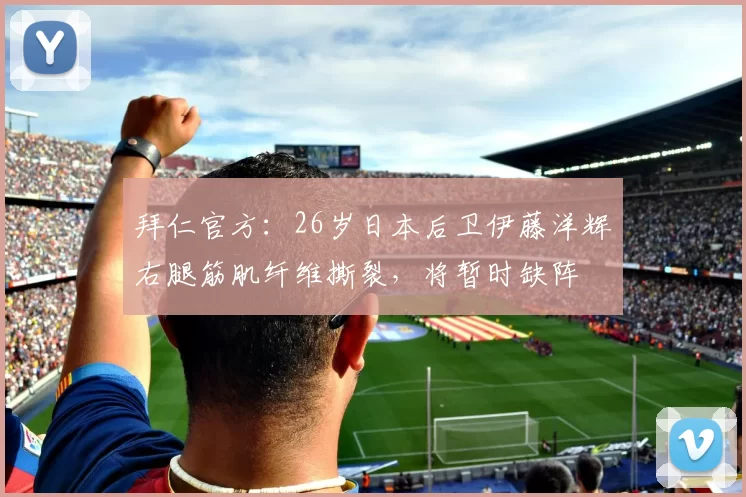 拜仁官方：26岁日本后卫伊藤洋辉右腿筋肌纤维撕裂，将暂时缺阵