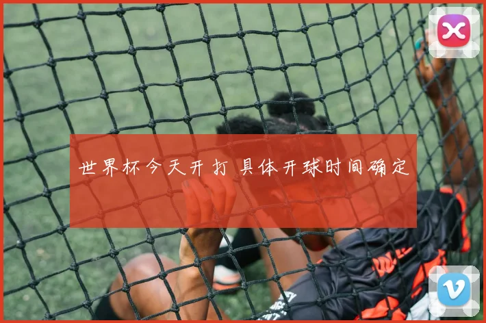 世界杯今天开打 具体开球时间确定