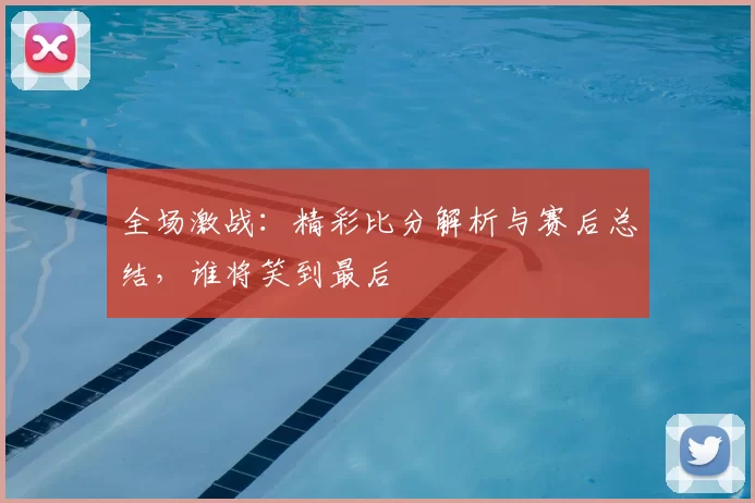 全场激战：精彩比分解析与赛后总结，谁将笑到最后