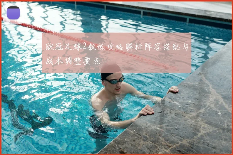 欧冠足球2教练攻略解析阵容搭配与战术调整要点