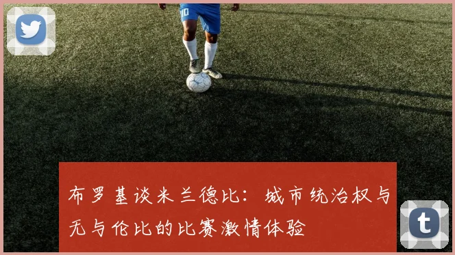 布罗基谈米兰德比：城市统治权与无与伦比的比赛激情体验