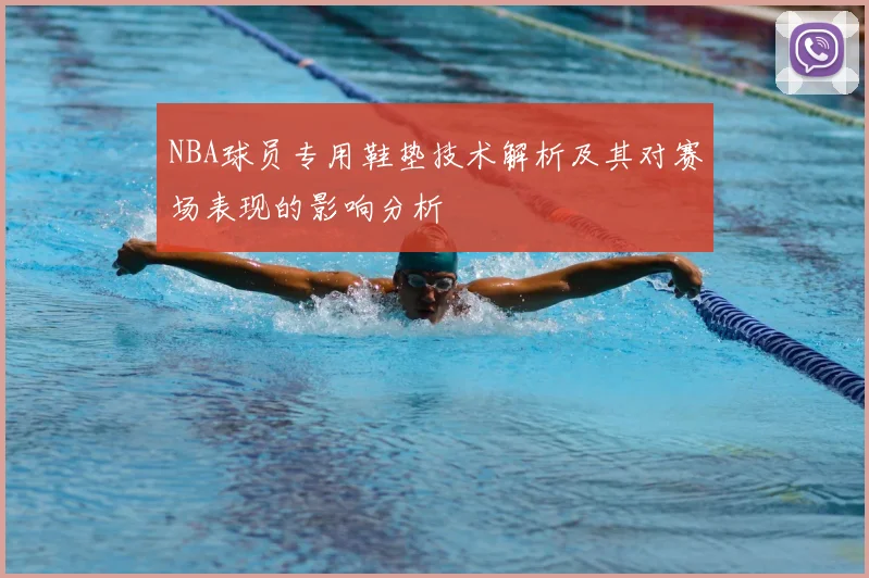 NBA球员专用鞋垫技术解析及其对赛场表现的影响分析