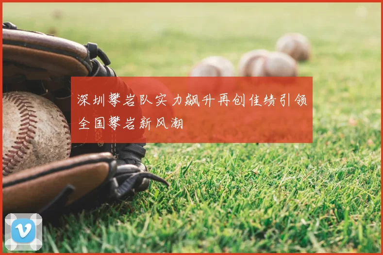 深圳攀岩队实力飙升再创佳绩引领全国攀岩新风潮