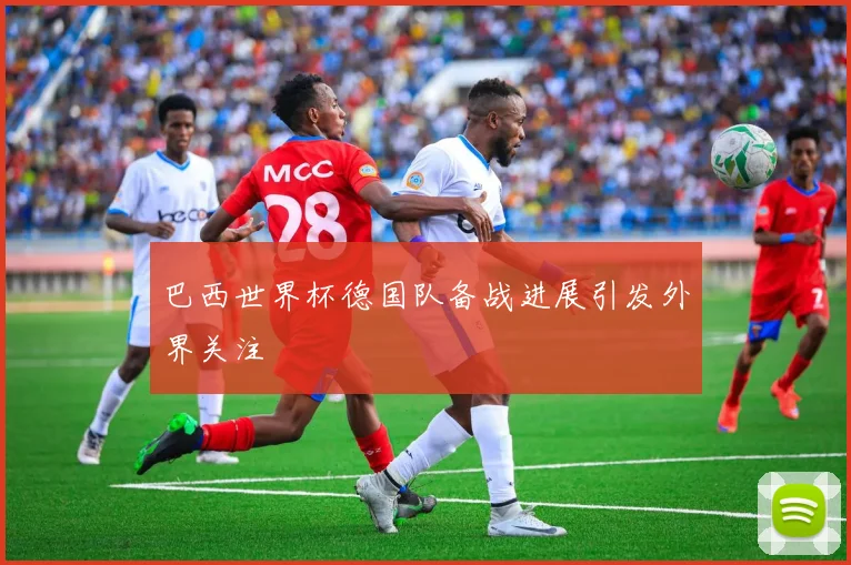 巴西世界杯德国队备战进展引发外界关注