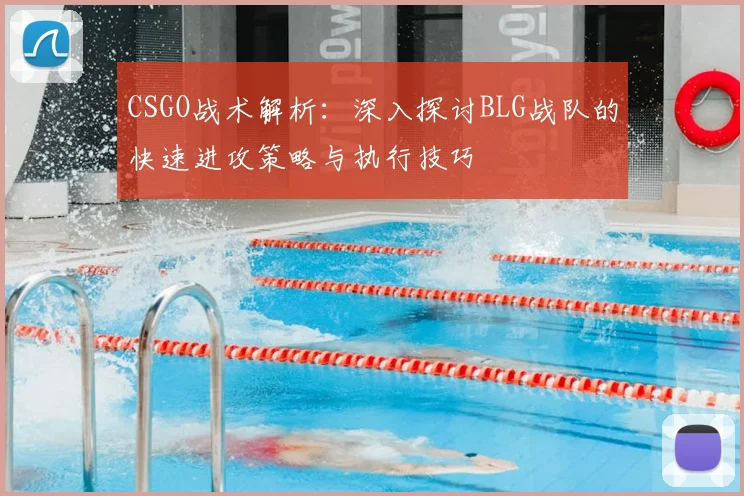 CSGO战术解析:深入探讨BLG战队的快速进攻策略与执行技巧