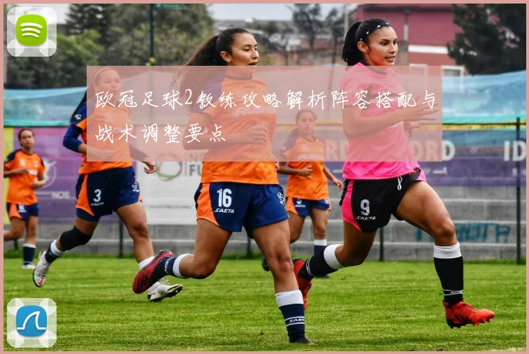 欧冠足球2教练攻略解析阵容搭配与战术调整要点