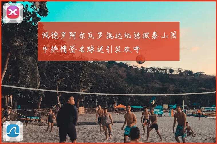 佩德罗阿尔瓦罗抵达机场披泰山围巾热情签名球迷引发欢呼