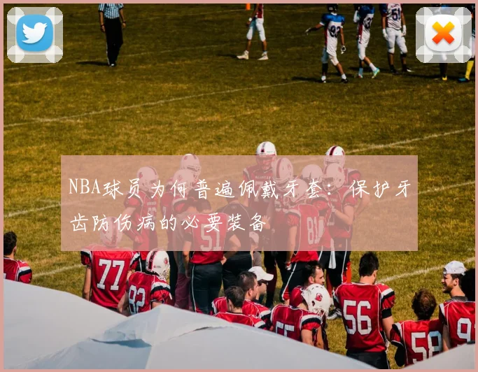 NBA球员为何普遍佩戴牙套：保护牙齿防伤病的必要装备
